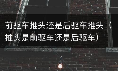 前驱车推头还是后驱车推头（推头是前驱车还是后驱车）