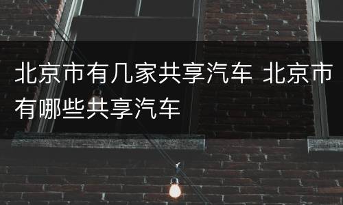北京市有几家共享汽车 北京市有哪些共享汽车