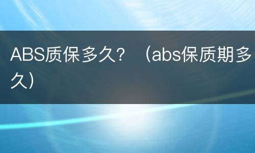 ABS质保多久？（abs保质期多久）