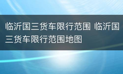 临沂国三货车限行范围 临沂国三货车限行范围地图