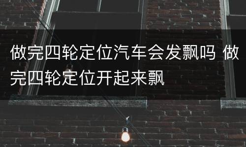 做完四轮定位汽车会发飘吗 做完四轮定位开起来飘