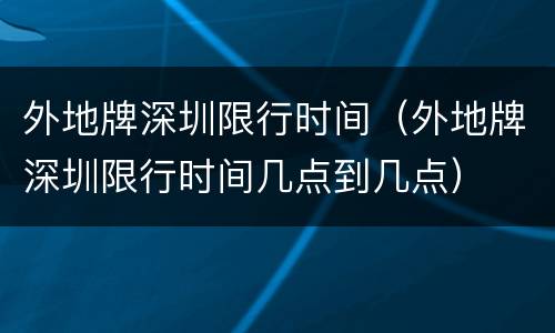 外地牌深圳限行时间（外地牌深圳限行时间几点到几点）