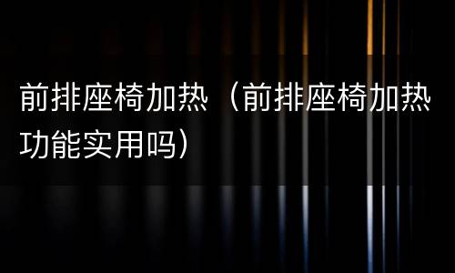 前排座椅加热（前排座椅加热功能实用吗）