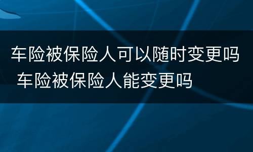 车险被保险人可以随时变更吗 车险被保险人能变更吗