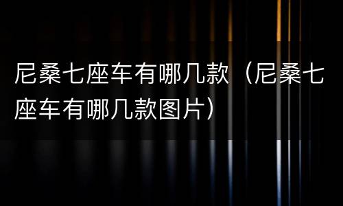 尼桑七座车有哪几款（尼桑七座车有哪几款图片）