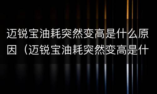 迈锐宝油耗突然变高是什么原因（迈锐宝油耗突然变高是什么原因造成的）