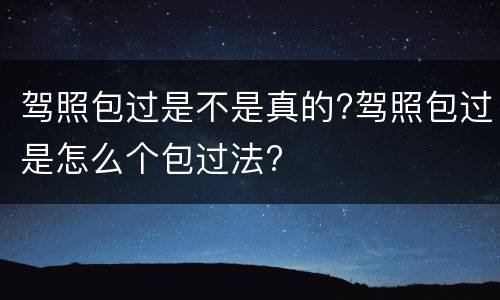 驾照包过是不是真的?驾照包过是怎么个包过法?