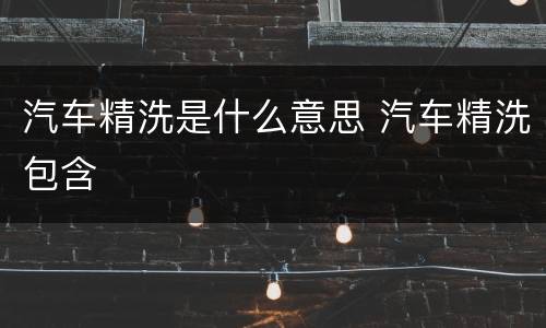 汽车精洗是什么意思 汽车精洗包含