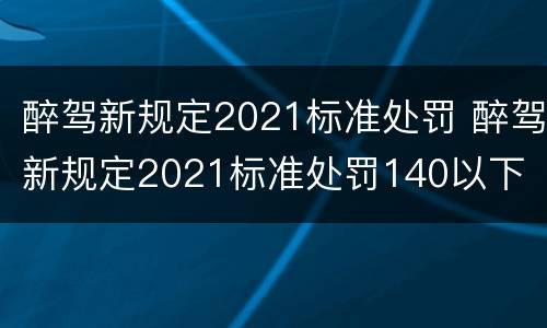 醉驾新规定2021标准处罚 醉驾新规定2021标准处罚140以下