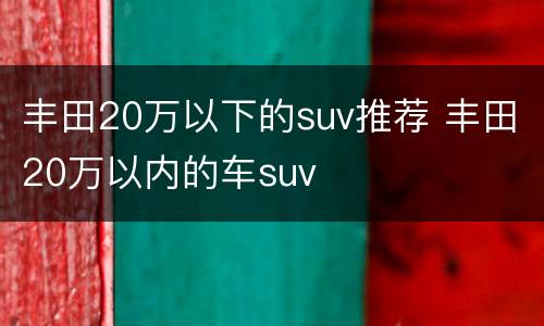 丰田20万以下的suv推荐 丰田20万以内的车suv