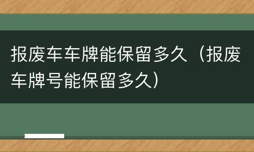 报废车车牌能保留多久（报废车牌号能保留多久）