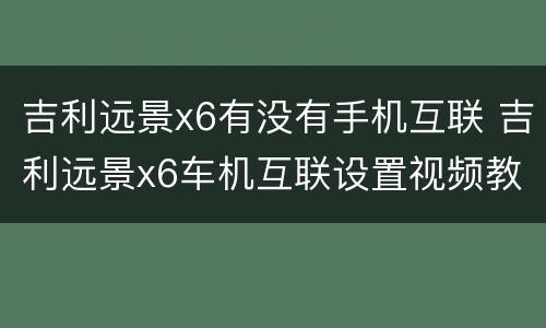 吉利远景x6有没有手机互联 吉利远景x6车机互联设置视频教程