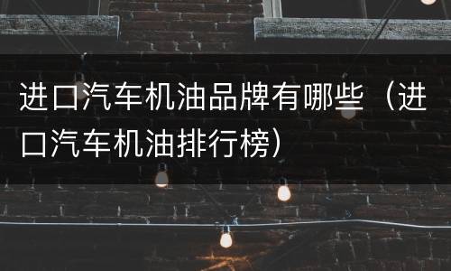进口汽车机油品牌有哪些（进口汽车机油排行榜）