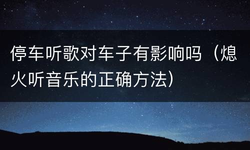 停车听歌对车子有影响吗（熄火听音乐的正确方法）