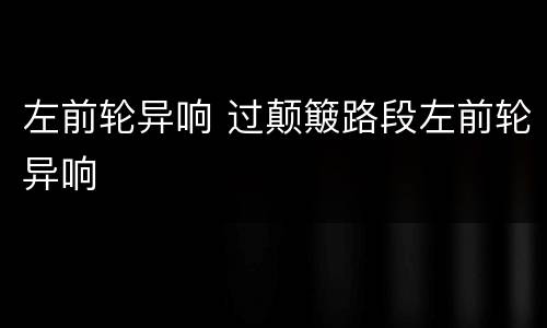 左前轮异响 过颠簸路段左前轮异响