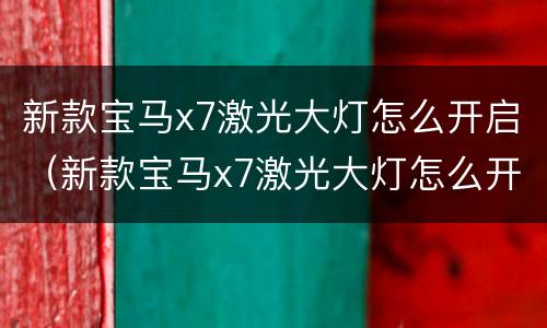 新款宝马x7激光大灯怎么开启（新款宝马x7激光大灯怎么开启中国电建）
