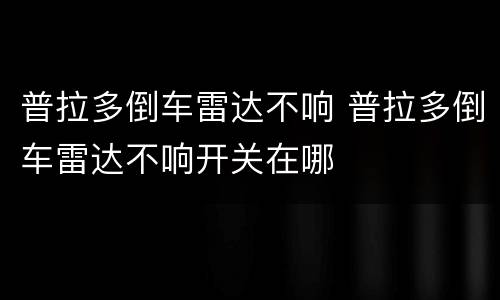 普拉多倒车雷达不响 普拉多倒车雷达不响开关在哪
