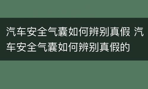 汽车安全气囊如何辨别真假 汽车安全气囊如何辨别真假的