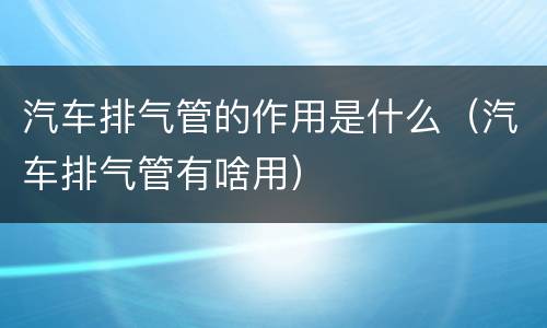 汽车排气管的作用是什么（汽车排气管有啥用）
