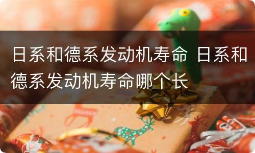 日系和德系发动机寿命 日系和德系发动机寿命哪个长