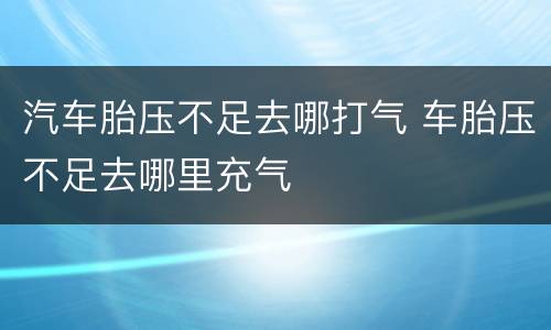 汽车胎压不足去哪打气 车胎压不足去哪里充气
