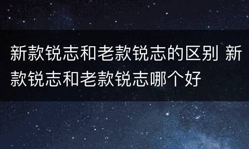 新款锐志和老款锐志的区别 新款锐志和老款锐志哪个好