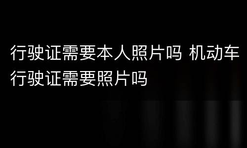 行驶证需要本人照片吗 机动车行驶证需要照片吗