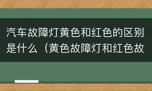 汽车故障灯黄色和红色的区别是什么（黄色故障灯和红色故障灯）