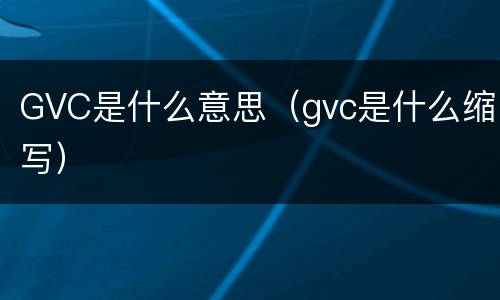 GVC是什么意思（gvc是什么缩写）