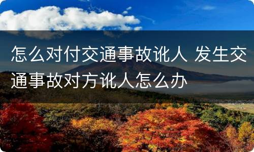 怎么对付交通事故讹人 发生交通事故对方讹人怎么办