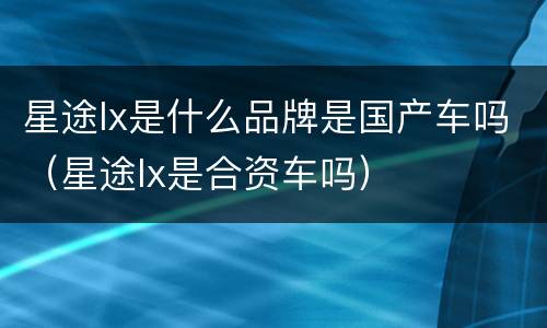 星途lx是什么品牌是国产车吗（星途lx是合资车吗）
