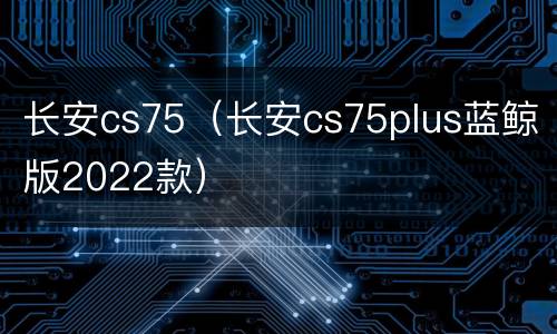 长安cs75（长安cs75plus蓝鲸版2022款）