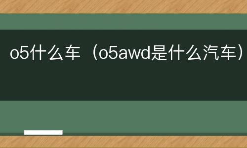 o5什么车（o5awd是什么汽车）