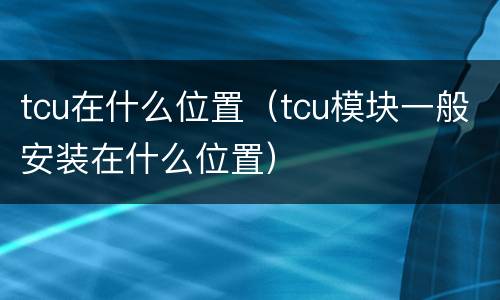 tcu在什么位置（tcu模块一般安装在什么位置）