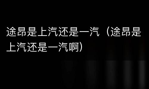 途昂是上汽还是一汽（途昂是上汽还是一汽啊）