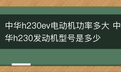 中华h230ev电动机功率多大 中华h230发动机型号是多少