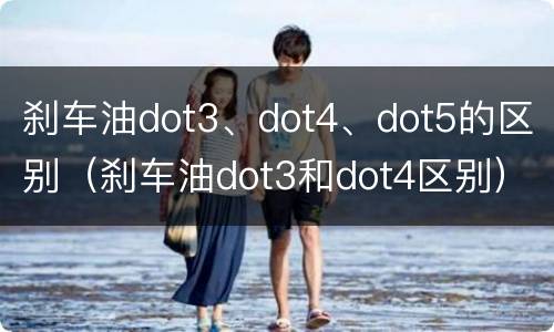 刹车油dot3、dot4、dot5的区别（刹车油dot3和dot4区别）