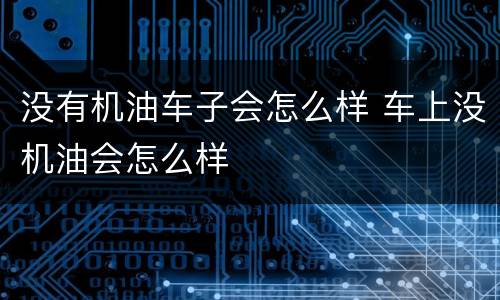 没有机油车子会怎么样 车上没机油会怎么样