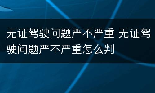 无证驾驶问题严不严重 无证驾驶问题严不严重怎么判