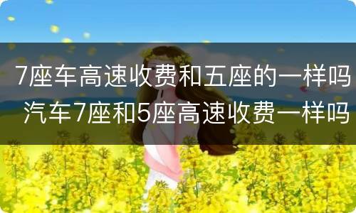 7座车高速收费和五座的一样吗 汽车7座和5座高速收费一样吗?