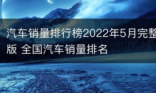 汽车销量排行榜2022年5月完整版 全国汽车销量排名