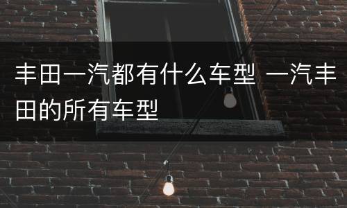 丰田一汽都有什么车型 一汽丰田的所有车型