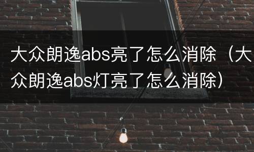 大众朗逸abs亮了怎么消除（大众朗逸abs灯亮了怎么消除）
