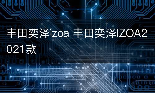 丰田奕泽izoa 丰田奕泽IZOA2021款