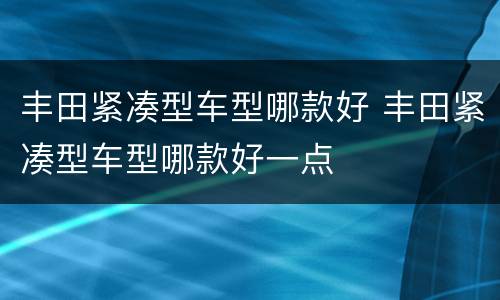 丰田紧凑型车型哪款好 丰田紧凑型车型哪款好一点