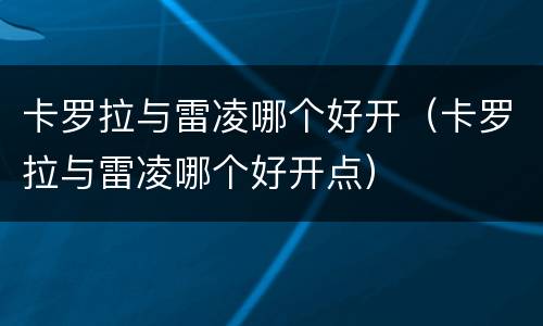 卡罗拉与雷凌哪个好开（卡罗拉与雷凌哪个好开点）
