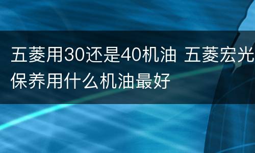 五菱用30还是40机油 五菱宏光保养用什么机油最好