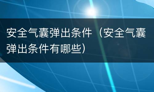 安全气囊弹出条件（安全气囊弹出条件有哪些）