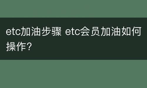 etc加油步骤 etc会员加油如何操作?