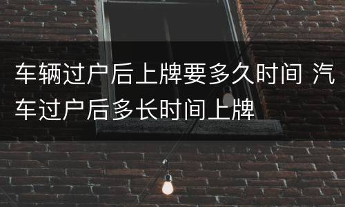 车辆过户后上牌要多久时间 汽车过户后多长时间上牌